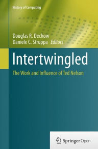 Title: Intertwingled: The Work and Influence of Ted Nelson, Author: Douglas R. Dechow