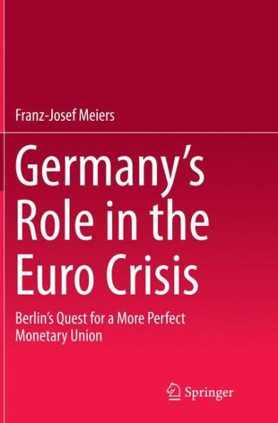 Germany's Role the Euro Crisis: Berlin's Quest for a More Perfect Monetary Union