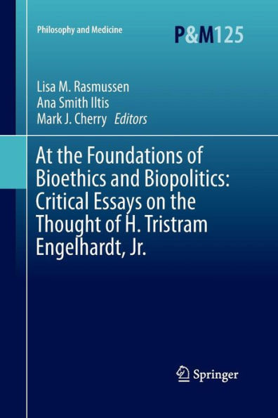 At the Foundations of Bioethics and Biopolitics: Critical Essays on Thought H. Tristram Engelhardt, Jr.