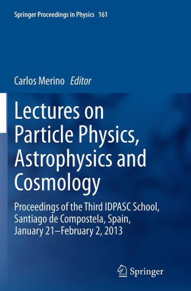 Lectures on Particle Physics, Astrophysics and Cosmology: Proceedings of the Third IDPASC School, Santiago de Compostela, Spain, January 21 -- February 2, 2013