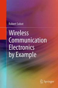 Title: Wireless Communication Electronics by Example, Author: Robert Sobot
