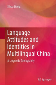 Title: Language Attitudes and Identities in Multilingual China: A Linguistic Ethnography, Author: Sihua Liang