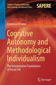 Title: Cognitive Autonomy and Methodological Individualism: The Interpretative Foundations of Social Life, Author: Francesco Di Iorio