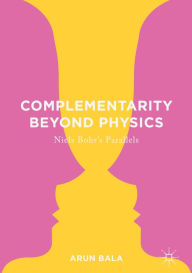 Title: Complementarity Beyond Physics: Niels Bohr's Parallels, Author: Arun Bala