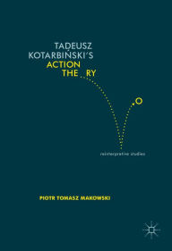 Title: Tadeusz Kotarbinski's Action Theory: Reinterpretive Studies, Author: Piotr Tomasz Makowski