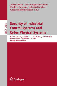 Title: Security of Industrial Control Systems and Cyber Physical Systems: First Workshop, CyberICS 2015 and First Workshop, WOS-CPS 2015 Vienna, Austria, September 21-22, 2015 Revised Selected Papers, Author: Adrien Bécue