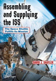 Title: Assembling and Supplying the ISS: The Space Shuttle Fulfills Its Mission, Author: David J. Shayler
