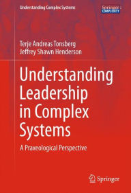 Title: Understanding Leadership in Complex Systems: A Praxeological Perspective, Author: Terje Andreas Tonsberg