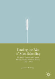 Title: Funding the Rise of Mass Schooling: The Social, Economic and Cultural History of School Finance in Sweden, 1840 - 1900, Author: Johannes Westberg