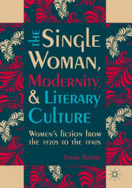 Title: The Single Woman, Modernity, and Literary Culture: Women's Fiction from the 1920s to the 1940s, Author: Emma Sterry