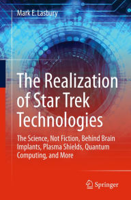 Title: The Realization of Star Trek Technologies: The Science, Not Fiction, Behind Brain Implants, Plasma Shields, Quantum Computing, and More, Author: Mark E. Lasbury