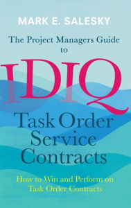 Title: The Project Managers Guide to IDIQ Task Order Service Contracts: How to Win and Perform on Task Order Contracts, Author: Mark E. Salesky