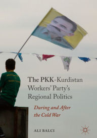 Title: The PKK-Kurdistan Workers' Party's Regional Politics: During and After the Cold War, Author: Ali Balci
