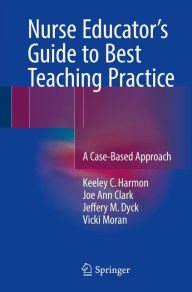 Title: Nurse Educator's Guide to Best Teaching Practice: A Case-Based Approach, Author: Keeley C. Harmon