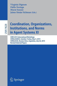 Title: Coordination, Organizations, Institutions, and Norms in Agent Systems XI: COIN 2015 International Workshops, COIN@AAMAS, Istanbul, Turkey, May 4, 2015, COIN@IJCAI, Buenos Aires, Argentina, July 26, 2015, Revised Selected Papers, Author: Virginia Dignum