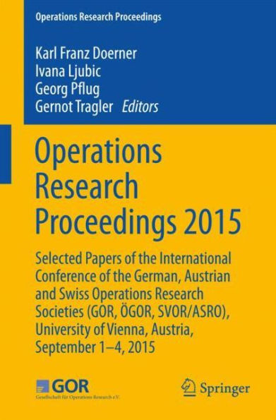 Operations Research Proceedings 2015: Selected Papers of the International Conference of the German, Austrian and Swiss Operations Research Societies (GOR, ï¿½GOR, SVOR/ASRO), University of Vienna, Austria, September 1-4, 2015