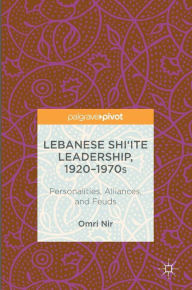 Title: Lebanese Shi'ite Leadership, 1920-1970s: Personalities, Alliances, and Feuds, Author: Omri Nir