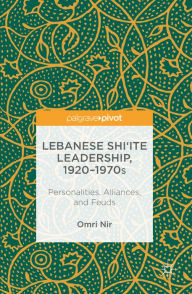 Title: Lebanese Shi'ite Leadership, 1920-1970s: Personalities, Alliances, and Feuds, Author: Omri Nir