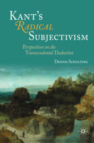 Title: Kant's Radical Subjectivism: Perspectives on the Transcendental Deduction, Author: Dennis Schulting