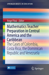 Title: Mathematics Teacher Preparation in Central America and the Caribbean: The Cases of Colombia, Costa Rica, the Dominican Republic and Venezuela, Author: Angel Ruiz