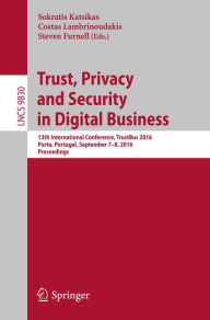 Title: Trust, Privacy and Security in Digital Business: 13th International Conference, TrustBus 2016, Porto, Portugal, September 7-8, 2016, Proceedings, Author: Sokratis Katsikas