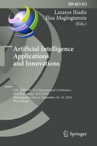 Title: Artificial Intelligence Applications and Innovations: 12th IFIP WG 12.5 International Conference and Workshops, AIAI 2016, Thessaloniki, Greece, September 16-18, 2016, Proceedings, Author: Lazaros Iliadis