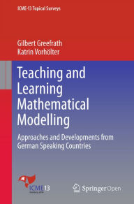 Title: Teaching and Learning Mathematical Modelling: Approaches and Developments from German Speaking Countries, Author: Gilbert Greefrath