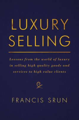 Luxury Selling Lessons From The World Of Luxury In Selling High Quality Goods And Services To High Value Clients By Francis Srun Nook Book Ebook Barnes Noble
