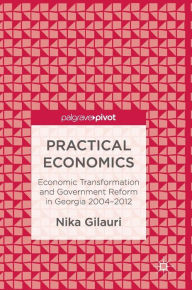 Title: Practical Economics: Economic Transformation and Government Reform in Georgia 2004-2012, Author: Nika Gilauri