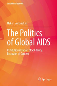 Title: The Politics of Global AIDS: Institutionalization of Solidarity, Exclusion of Context, Author: Hakan Seckinelgin