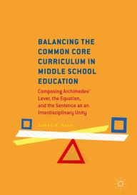 Title: Balancing the Common Core Curriculum in Middle School Education: Composing Archimedes' Lever, the Equation, and the Sentence as an Interdisciplinary Unity, Author: James H. Bunn