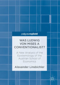 Title: Was Ludwig von Mises a Conventionalist?: A New Analysis of the Epistemology of the Austrian School of Economics, Author: Alexander Linsbichler