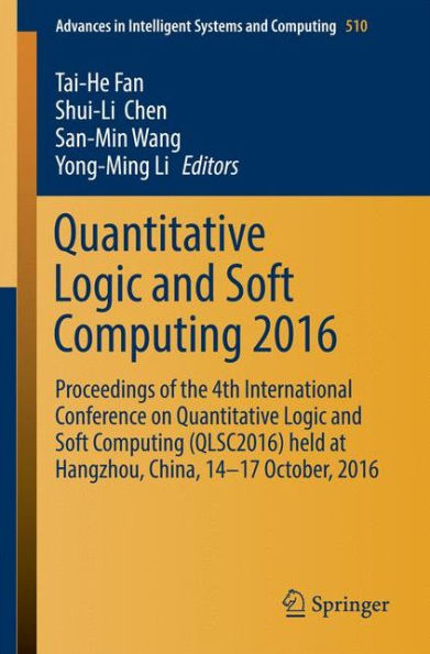 Quantitative Logic and Soft Computing 2016: Proceedings of the 4th International Conference on Quantitative Logic and Soft Computing (QLSC2016) held at Hangzhou, China, 14-17 October, 2016