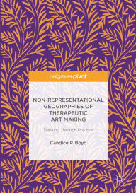 Title: Non-Representational Geographies of Therapeutic Art Making: Thinking Through Practice, Author: Candice P. Boyd