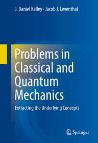 Title: Problems in Classical and Quantum Mechanics: Extracting the Underlying Concepts, Author: J. Daniel Kelley