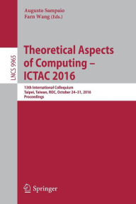 Title: Theoretical Aspects of Computing - ICTAC 2016: 13th International Colloquium, Taipei, Taiwan, ROC, October 24-31, 2016, Proceedings, Author: Augusto Sampaio
