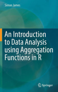 Title: An Introduction to Data Analysis using Aggregation Functions in R, Author: Simon James