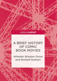 Title: A Brief History of Comic Book Movies, Author: Wheeler Winston Dixon