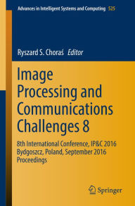 Title: Image Processing and Communications Challenges 8: 8th International Conference, IP&C 2016 Bydgoszcz, Poland, September 2016 Proceedings, Author: Ryszard S. Choras