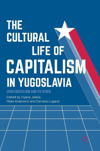 The Cultural Life of Capitalism Yugoslavia: (Post)Socialism and Its Other