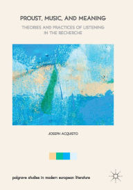 Title: Proust, Music, and Meaning: Theories and Practices of Listening in the Recherche, Author: Joseph Acquisto