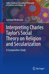 Title: Interpreting Charles Taylor's Social Theory on Religion and Secularization: A Comparative Study, Author: Germán McKenzie