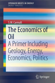 Title: The Economics of Oil: A Primer Including Geology, Energy, Economics, Politics, Author: S.W. Carmalt