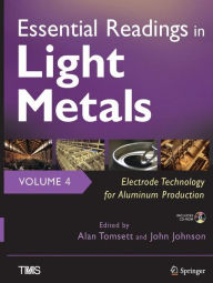 Title: Essential Readings in Light Metals, Volume 4, Electrode Technology for Aluminum Production, Author: Alan Tomsett