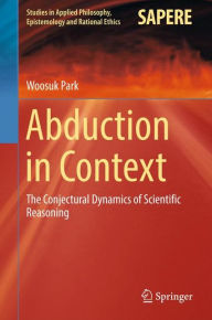 Title: Abduction in Context: The Conjectural Dynamics of Scientific Reasoning, Author: Woosuk Park