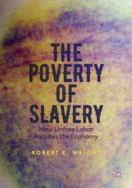 Title: The Poverty of Slavery: How Unfree Labor Pollutes the Economy, Author: Robert E. Wright