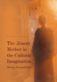 Title: The Absent Mother in the Cultural Imagination: Missing, Presumed Dead, Author: Berit ïstrïm