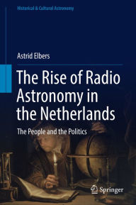 Title: The Rise of Radio Astronomy in the Netherlands: The People and the Politics, Author: Astrid Elbers