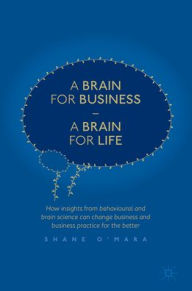 Title: A Brain for Business - A Brain for Life: How insights from behavioural and brain science can change business and business practice for the better, Author: Shane O'Mara