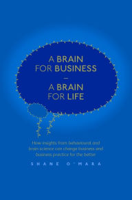 Title: A Brain for Business - A Brain for Life: How insights from behavioural and brain science can change business and business practice for the better, Author: Shane O'Mara